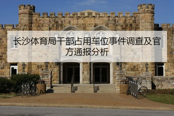 长沙体育局干部占用车位事件调查及官方通报分析